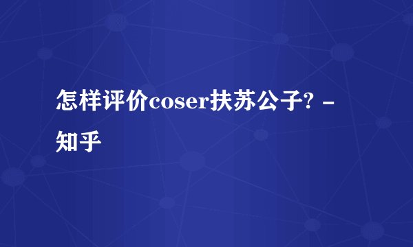 怎样评价coser扶苏公子? - 知乎