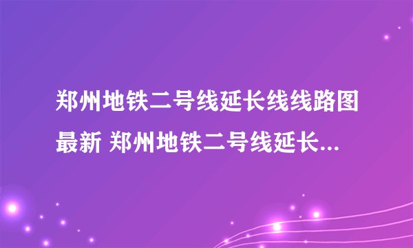 郑州地铁二号线延长线线路图最新 郑州地铁二号线延长线线路图