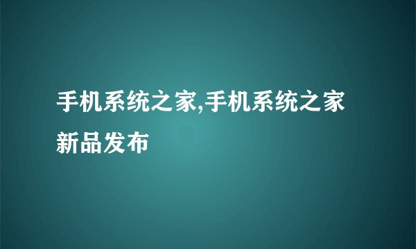 手机系统之家,手机系统之家新品发布