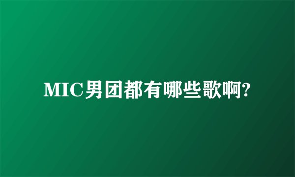 MIC男团都有哪些歌啊?