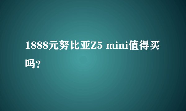 1888元努比亚Z5 mini值得买吗？