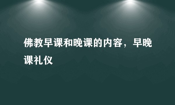 佛教早课和晚课的内容，早晚课礼仪