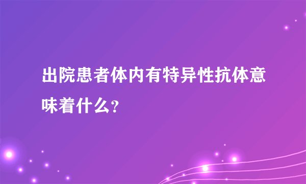 出院患者体内有特异性抗体意味着什么?