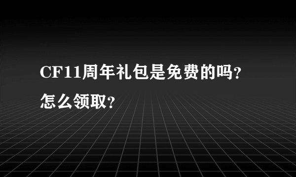 CF11周年礼包是免费的吗？怎么领取？