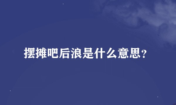 摆摊吧后浪是什么意思?