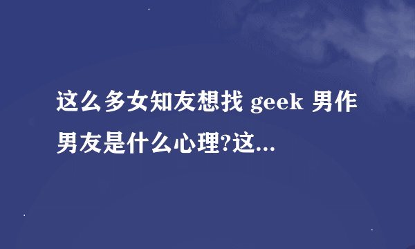 这么多女知友想找 geek 男作男友是什么心理?这些女知友都