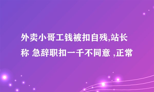 外卖小哥工钱被扣自残,站长称 急辞职扣一千不同意 ,正常