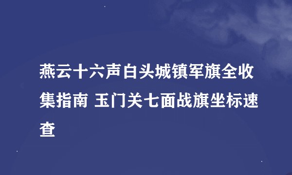 燕云十六声白头城镇军旗全收集指南 玉门关七面战旗坐标速查