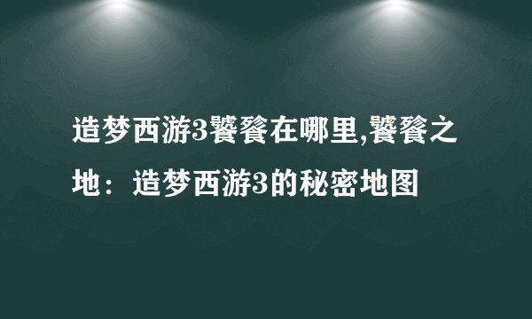 造梦西游3饕餮在哪里,饕餮之地：造梦西游3的秘密地图