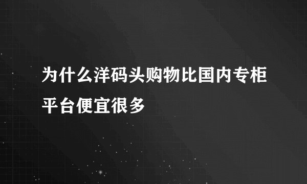 为什么洋码头购物比国内专柜平台便宜很多