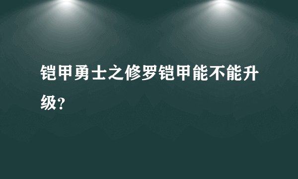 铠甲勇士之修罗铠甲能不能升级？