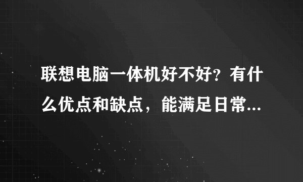 联想电脑一体机好不好？有什么优点和缺点，能满足日常应用吗？