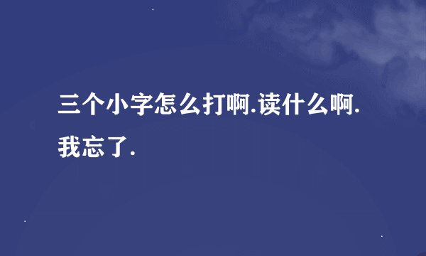 三个小字怎么打啊.读什么啊.我忘了.