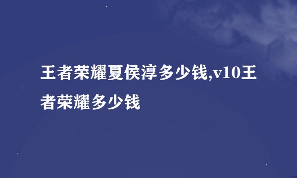 王者荣耀夏侯淳多少钱,v10王者荣耀多少钱