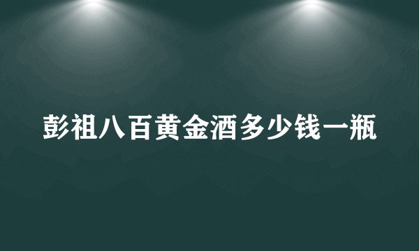 彭祖八百黄金酒多少钱一瓶