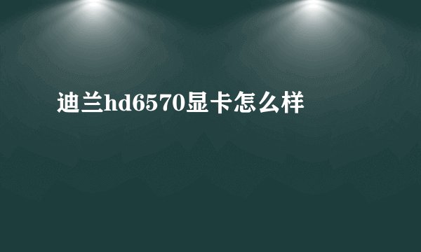 迪兰hd6570显卡怎么样
