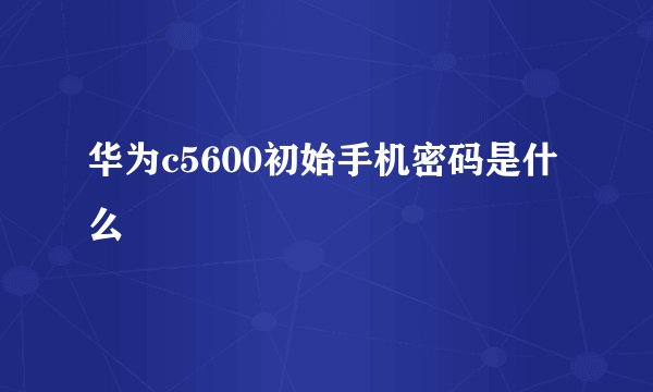 华为c5600初始手机密码是什么
