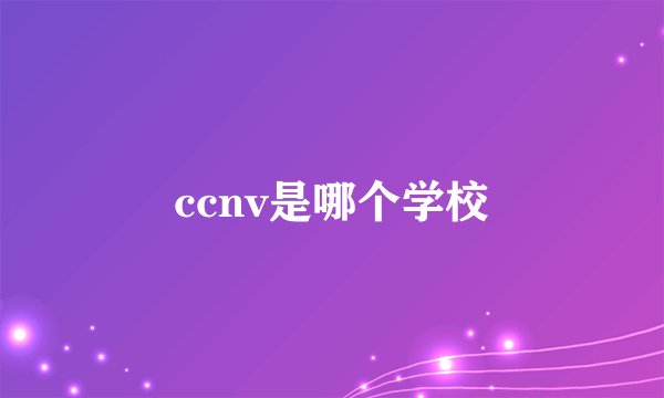 ccnv是哪个学校