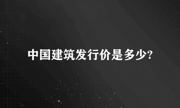 中国建筑发行价是多少?