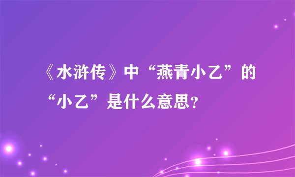 《水浒传》中“燕青小乙”的“小乙”是什么意思？