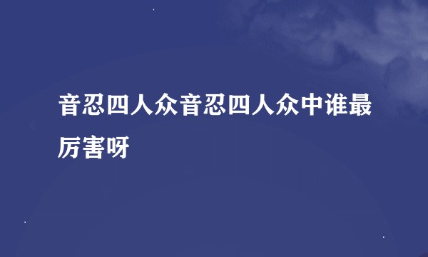 音忍四人众音忍四人众中谁最厉害呀