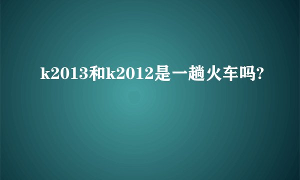 k2013和k2012是一趟火车吗?