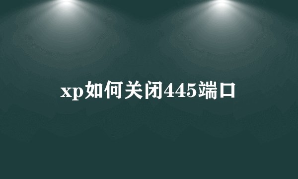xp如何关闭445端口