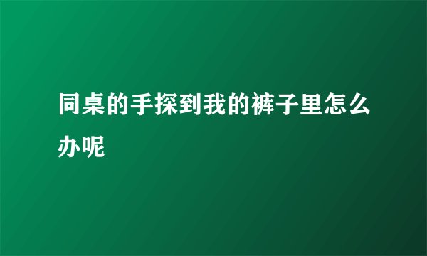 同桌的手探到我的裤子里怎么办呢