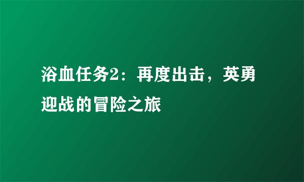 浴血任务2：再度出击，英勇迎战的冒险之旅