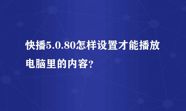 快播5.0.80怎样设置才能播放电脑里的内容？