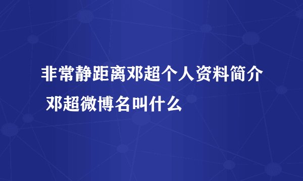 非常静距离邓超个人资料简介 邓超微博名叫什么