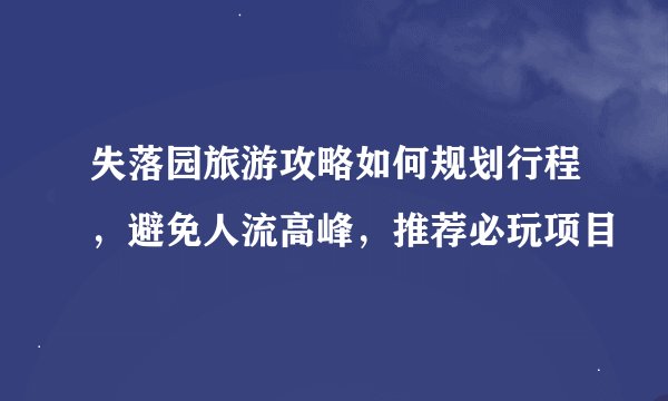 失落园旅游攻略如何规划行程，避免人流高峰，推荐必玩项目