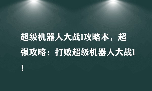 超级机器人大战l攻略本，超强攻略：打败超级机器人大战l！