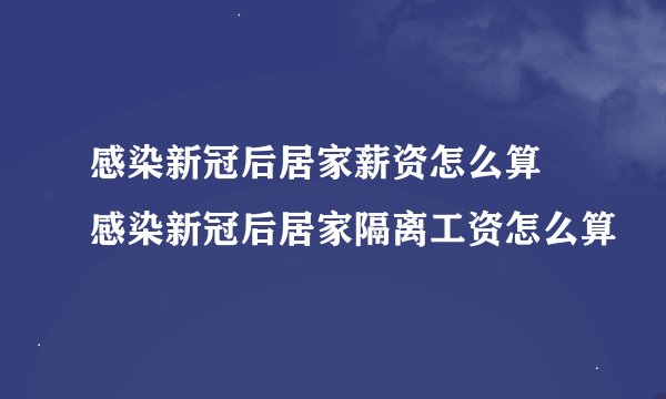感染新冠后居家薪资怎么算 感染新冠后居家隔离工资怎么算