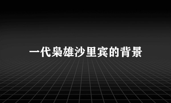 一代枭雄沙里宾的背景