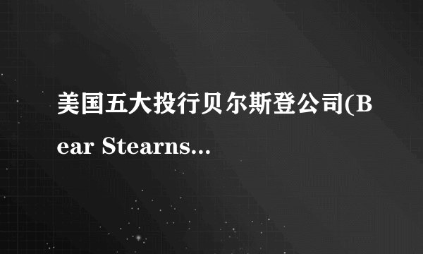 美国五大投行贝尔斯登公司(Bear Stearns Cos.)