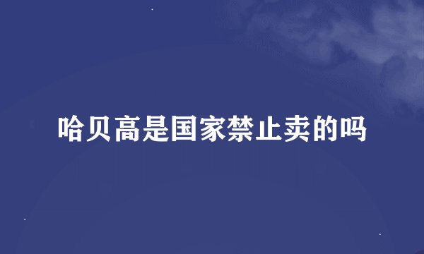哈贝高是国家禁止卖的吗