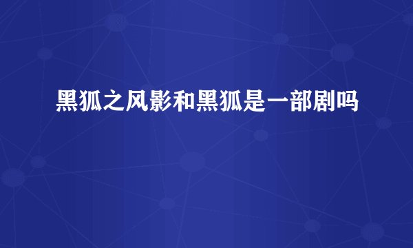 黑狐之风影和黑狐是一部剧吗