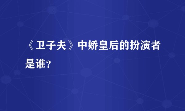 《卫子夫》中娇皇后的扮演者是谁？