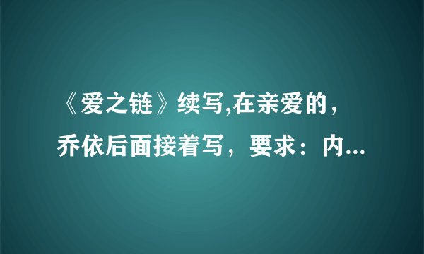 《爱之链》续写,在亲爱的，乔依后面接着写，要求：内容与原文主题保持一致，有环境描写，细节描写