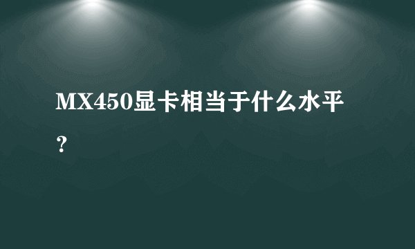 MX450显卡相当于什么水平?