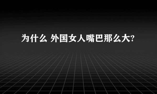 为什么 外国女人嘴巴那么大?