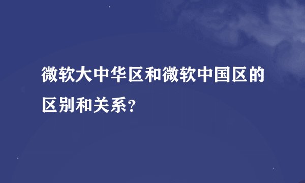 微软大中华区和微软中国区的区别和关系？