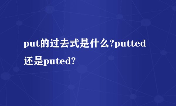 put的过去式是什么?putted还是puted?