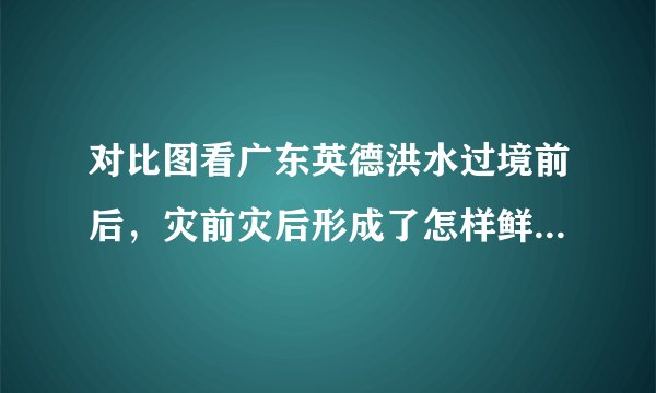 对比图看广东英德洪水过境前后，灾前灾后形成了怎样鲜明的对比？