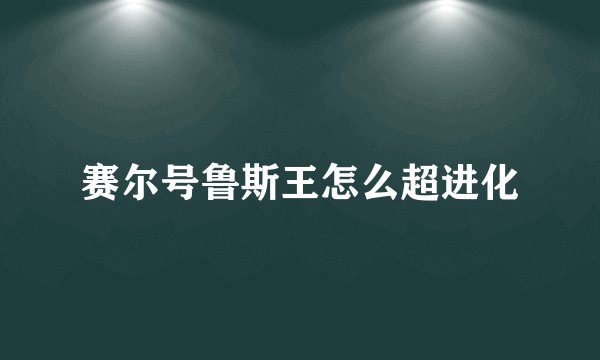 赛尔号鲁斯王怎么超进化