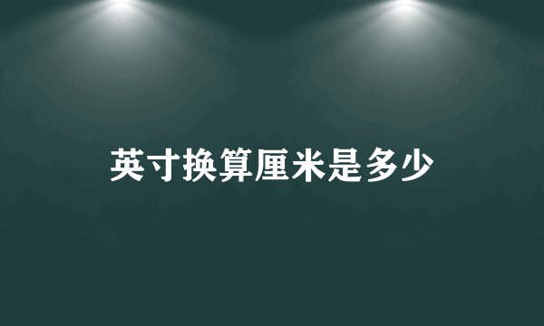 英寸换算厘米是多少
