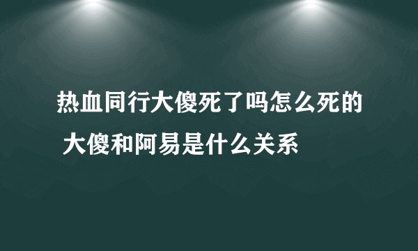 热血同行大傻死了吗怎么死的 大傻和阿易是什么关系