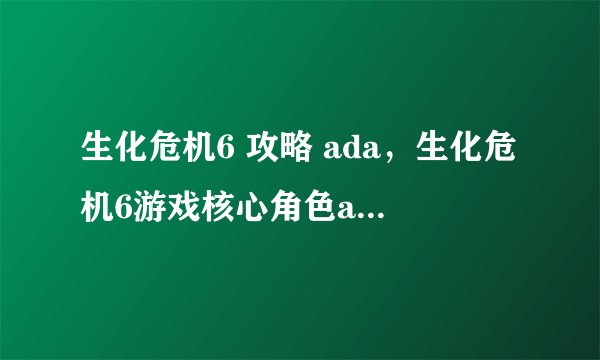 生化危机6 攻略 ada，生化危机6游戏核心角色ada攻略大全