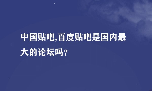 中国贴吧,百度贴吧是国内最大的论坛吗？